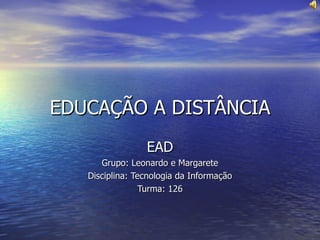 EDUCAÇÃO A DISTÂNCIA EAD Grupo: Leonardo e Margarete Disciplina: Tecnologia da Informação Turma: 126 