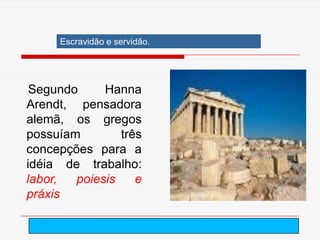 Escravidão e servidão.




 Segundo     Hanna
Arendt, pensadora
alemã, os gregos
possuíam        três
concepções para a
idéia de trabalho:
labor,  poiesis    e
práxis

                              arnaldolemos@uol.com.br
 