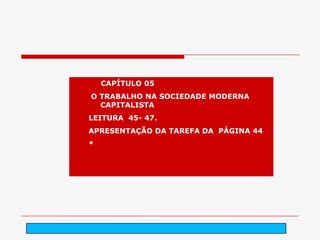 CAPÍTULO 05
O TRABALHO NA SOCIEDADE MODERNA
  CAPITALISTA
LEITURA 45- 47.
APRESENTAÇÃO DA TAREFA DA PÁGINA 44
*




                  arnaldolemos@uol.com.br
 