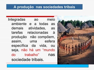 A produção nas sociedades tribais


Integradas      ao   meio
  ambiente e a todas as
  demais atividades, as
  tarefas relacionadas à
  produção não compõem,
  assim,     uma    esfera
  específica da vida, ou
  seja, não há um “mundo
  do      trabalho”   nas
 sociedade tribais.
                      arnaldolemos@uol.com.br
 