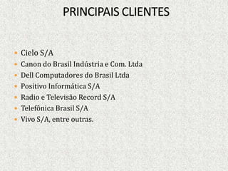  Cielo S/A
 Canon do Brasil Indústria e Com. Ltda
 Dell Computadores do Brasil Ltda
 Positivo Informática S/A
 Radio e Televisão Record S/A
 Telefônica Brasil S/A
 Vivo S/A, entre outras.
 