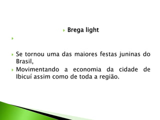  Brega light

 Se tornou uma das maiores festas juninas do
Brasil,
 Movimentando a economia da cidade de
Ibicuí assim como de toda a região.
 