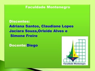 Faculdade Montenegro
 Discentes:
 Adriana Santos, Claudiane Lopes
 Jaciara Souza,Orleide Alves e
 Simone Freire
 Docente:Diego
 
