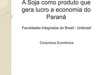 A Soja como produto que
gera lucro a economia do
         Paraná
Faculdades Integradas do Brasil - Unibrasil



           Conjuntura Econômica
 