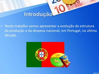 Introdução
• Neste trabalho vamos apresentar a evolução da estrutura
da produção e da despesa nacional, em Portugal, na última
década.
 