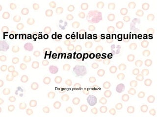 Formação de células sanguíneas
Hematopoese
Do grego poetin = produzir
 
