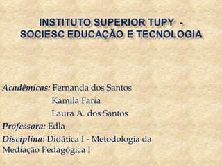Acadêmicas:  Fernanda dos Santos Kamila Faria Laura A. dos Santos Professora:  Edla Disciplina : Didática I - Metodologia da Mediação Pedagógica I 