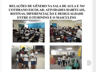 RELAÇÕES DE GÊNERO NA SALA DE AULA E NO 
COTIDIANO ESCOLAR: ATIVIDADES HABITUAIS, 
ROTINAS, DIFERENCIAÇÃO E DESIGUALDADE 
ENTRE O FEMININO E O MASCULINO. 
 