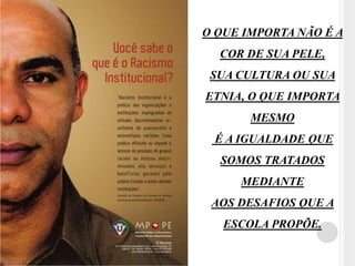 O QUE IMPORTA NÃO É A 
COR DE SUA PELE, 
SUA CULTURA OU SUA 
ETNIA, O QUE IMPORTA 
MESMO 
É A IGUALDADE QUE 
SOMOS TRATADOS 
MEDIANTE 
AOS DESAFIOS QUE A 
ESCOLA PROPÕE. 
 
