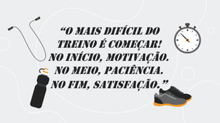 “O mais difícil dO
treino é começar!
No início, motivação.
No meio, paciência.
No fim, satisfação.”
 