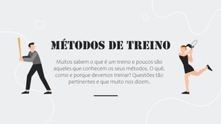 Métodos de Treino
Muitos sabem o que é um treino e poucos são
aqueles que conhecem os seus métodos. O quê,
como e porque devemos treinar? Questões tão
pertinentes e que muito nos dizem.
 