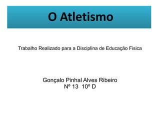 Atletismo
Trabalho Realizado para a Disciplina de Educação Fisica
Gonçalo Pinhal Alves Ribeiro
Nº 13 10º D
O Atletismo
 