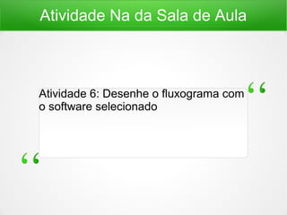 Atividade Na da Sala de Aula
Atividade 6: Desenhe o fluxograma com
o software selecionado
 