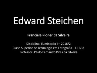 Edward Steichen
Franciele Pioner da Silveira
Disciplina: Iluminação I – 2016/2
Curso Superior de Tecnologia em Fotografia – ULBRA
Professor: Paulo Fernando Pires da Silveira
 