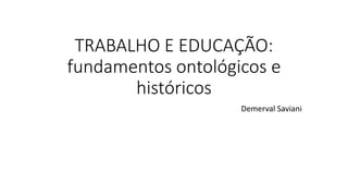TRABALHO E EDUCAÇÃO:
fundamentos ontológicos e
históricos
Demerval Saviani
 