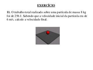EXERCÍCIO
11. O trabalho total realizado sobre uma partícula de massa 8 kg
foi de 256 J. Sabendo que a velocidade inicial da partícula era de
6 m/s, calcule a velocidade final.

 