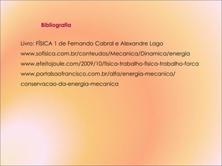 Livro: FÍSICA 1 de Fernando Cabral e Alexandre Lago www.sofisica.com.br/conteudos/Mecanica/Dinamica/energia www.efeitojoule.com/2009/10/fisica-trabalho-fisica-trabalho-forca www.portalsaofrancisco.com.br/alfa/energia-mecanica/ conservacao-da-energia-mecanica Bibliografia 