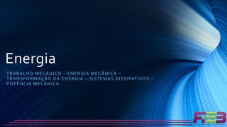 Energia
TRABALHO MECÂNICO – ENERGIA MECÂNICA –
TRANSFORMAÇÃO DA ENERGIA – SISTEMAS DISSIPATIVOS –
POTÊNCIA MECÂNICA
 