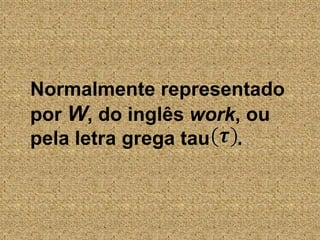 Normalmente representado por W, do inglês work, ou pela letra grega tau     .