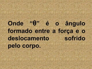 	Onde “θ” é o ângulo formado entre a força e o deslocamento sofrido pelo corpo.