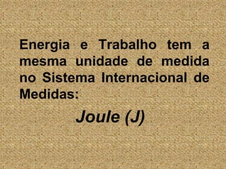 	Energia e Trabalho tem a mesma unidade de medida no Sistema Internacional de Medidas:Joule (J)
