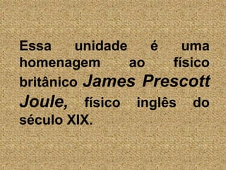 Essa unidade é uma homenagem ao físico britânico James Prescott Joule, físico inglês do século XIX.