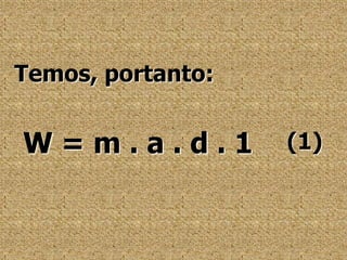 Temos, portanto:W = m . a . d . 1(1)