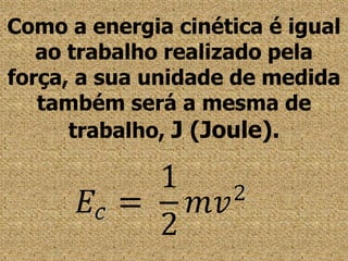 Como a energia cinética é igual ao trabalho realizado pela força, a sua unidade de medida também será a mesma de trabalho, J (Joule).
