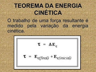 TEOREMA DA ENERGIA CINÉTICA	O trabalho de uma força resultante é medido pela variação da energia cinética.