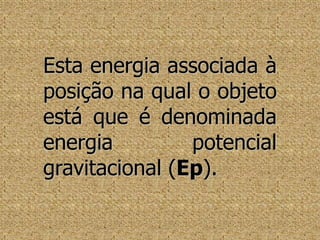 Esta energia associada à posição na qual o objeto está que é denominada energia potencial gravitacional (Ep).