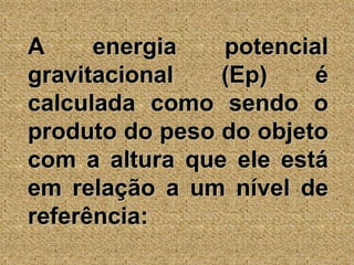 A energia potencial gravitacional (Ep) é calculada como sendo o produto do peso do objeto com a altura que ele está em relação a um nível de referência:
