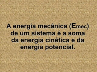 	A energia mecânica (Emec) de um sistema é a soma da energia cinética e da energia potencial..