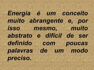 	Energia é um conceito muito abrangente e, por isso mesmo, muito abstrato e difícil de ser definido com poucas palavras de um modo preciso.
