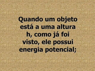Quando um objeto está a uma altura h, como já foi visto, ele possui energia potencial;
