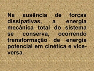 	Na ausência de forças dissipativas, a energia mecânica total do sistema se conserva, ocorrendo transformação de energia potencial em cinética e vice-versa.
