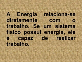	A Energia relaciona-se diretamente com o trabalho. Se um sistema físico possui energia, ele é capaz de realizar trabalho.