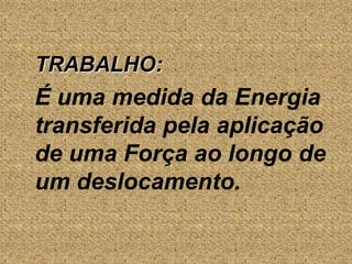 TRABALHO:É uma medida da Energia transferida pela aplicação de uma Força ao longo de um deslocamento.