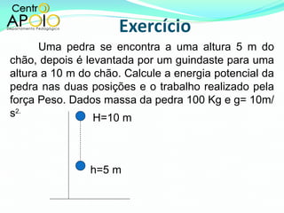 Uma pedra se encontra a uma altura 5 m do chão, depois é levantada por um guindaste para uma altura a 10 m do chão. Calcule a energia potencial da pedra nas duas posições e o trabalho realizado pela força Peso. Dados massa da pedra 100 Kg e g= 10m/s 2. h=5 m H=10 m 