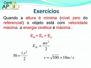 Quando a  altura é mínima  ( nível zero  do  referencial ) o objeto está com  velocidade máxima ,  a  energia cinética  é  máxima . . E M  = E P  + E C 