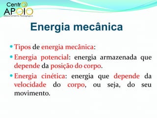 Energia mecânica Tipos  de  energia mecânica : Energia potencial : energia armazenada que  depende  da  posição do corpo . Energia cinética : energia que  depende   da  velocidade   do   corpo , ou seja, do seu movimento. 