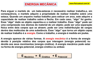 Potencial = Virtual, possível. Quando um martelo é elevado no ar, existe um potencial para um trabalho sobre ele ser realizado pela força da gravidade, porém isso só ocorre quando o martelo é liberado. Por esse motivo, a energia associada com a posição denomina-se ENERGIA POTENCIAL GRAVITACIONAL.