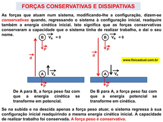 www.fisicaatual.com.brUma mola esticada ou comprimida, tem potencial de realizar trabalho. Quando um arco é vergado, energia é nele armazenada. Essa energia é chamada de ENERGIA POTENCIAL ELÁSTICA.Uma mola ao ser comprimida, sofre a ação de uma força que causa nela uma deformação (deslocamento). Trabalho é realizado na mola (energia é transferida para mola). Essa energia é armazenada como energia potencial.        A energia potencial  é uma forma de energia que pode ser associada com a configuração (ou arranjo) de um sistema de objetos, que exercem forças uns sobre os outros. Se a configuração muda, a energia potencial também pode mudar. Ao elevarmos um corpo ou deformarmos uma mola, há uma mudança de configuração em um sistema. Logo, haverá uma mudança de energia potencial.