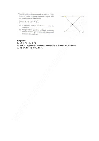 Respostas:
1. -5.10 -9
j; + 5. 10 -9
j
2. a)a/2; b qualquer ponto da circunferência de centro A e raio a/2
3. a) -3,6.104
V; b) 4,0.10-6
C
 