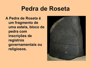 Pedra de Roseta
A Pedra de Roseta é
um fragmento de
uma estela, bloco de
pedra com
inscrições de
registros
governamentais ou
religiosos.
 