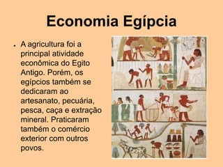 Economia Egípcia
● A agricultura foi a
principal atividade
econômica do Egito
Antigo. Porém, os
egípcios também se
dedicaram ao
artesanato, pecuária,
pesca, caça e extração
mineral. Praticaram
também o comércio
exterior com outros
povos.
 
