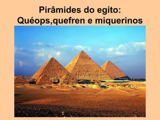 Pirâmides do egito:
Quéops,quefren e miquerinos
 