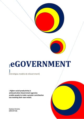 [eGOVERNMENT
]
[Estratégias modelo de eGovernment]
[ Higher social productivity is
achieved when Government agencies
enable people to make a greater contribution
too meeting their own needs]
Caetano Ferreira
[2013.07.10]
 
