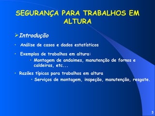 Análise de casos e dados estatísticos Exemplos de trabalhos em altura: Montagem de andaimes, manutenção de fornos e caldeiras, etc... Razões típicas para trabalhos em altura Serviços de montagem, inspeção, manutenção, resgate. SEGURANÇA PARA TRABALHOS EM ALTURA Introdução 