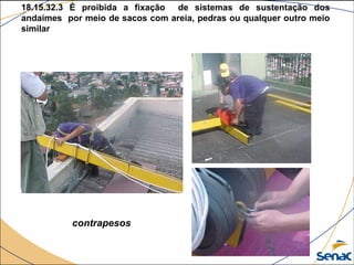 18.15.32.3 É proibida a fixação de sistemas de sustentação dos
andaimes por meio de sacos com areia, pedras ou qualquer outro meio
similar
contrapesos
 