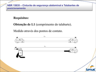 NBR 15835 – Cinturão de segurança abdominal e Talabartes de
posicionamento
Requisitos:
Obtenção de L1 (comprimento do talabarte).
Medido através dos pontos de contato.
 